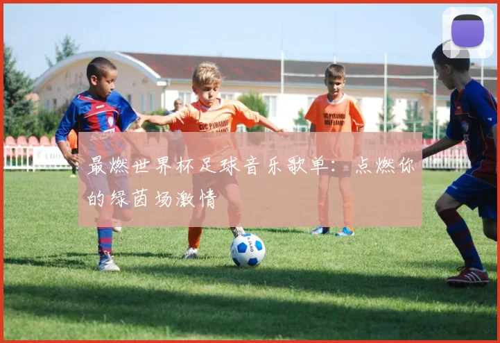 最燃世界杯足球音乐歌单：点燃你的绿茵场激情