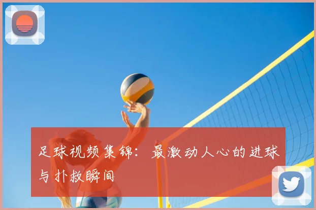 足球视频集锦：最激动人心的进球与扑救瞬间