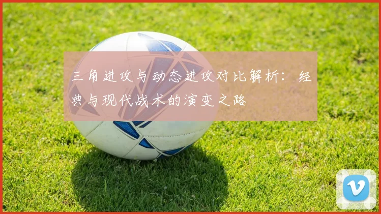 三角进攻与动态进攻对比解析：经典与现代战术的演变之路