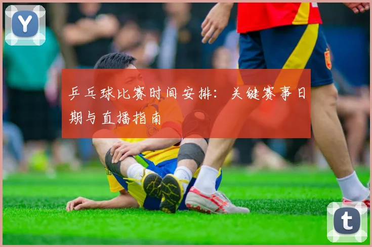 乒乓球比赛时间安排：关键赛事日期与直播指南