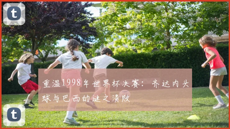 重温1998年世界杯决赛：齐达内头球与巴西的谜之溃败