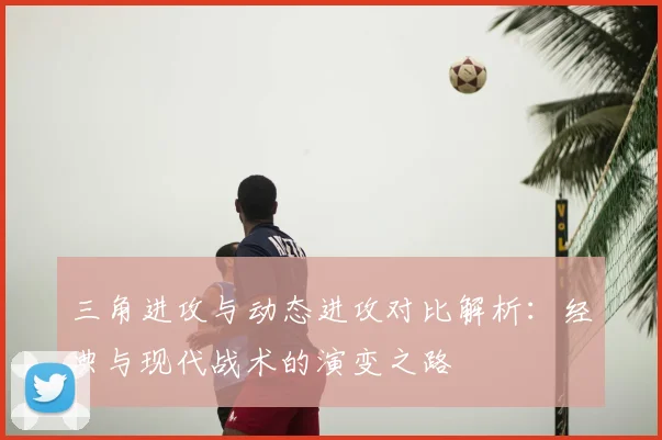 三角进攻与动态进攻对比解析：经典与现代战术的演变之路