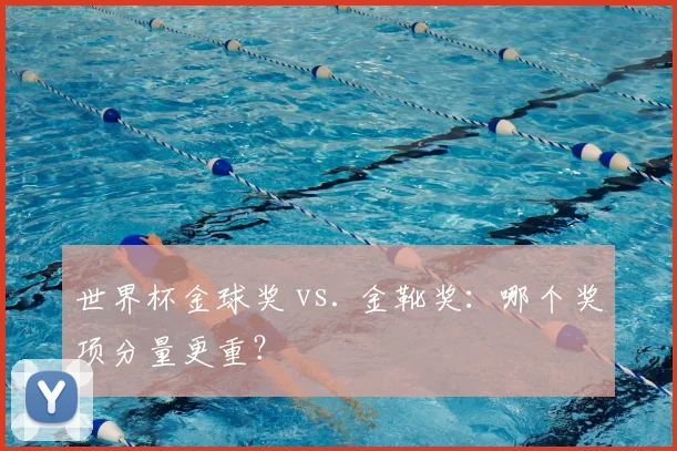 世界杯金球奖 vs. 金靴奖：哪个奖项分量更重？