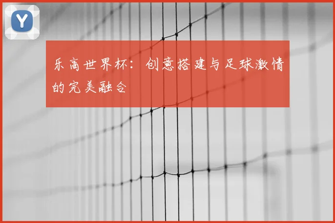 乐高世界杯：创意搭建与足球激情的完美融合