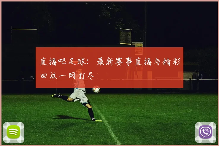 直播吧足球：最新赛事直播与精彩回放一网打尽