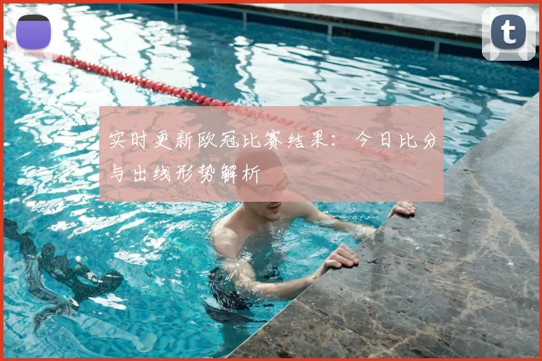 实时更新欧冠比赛结果：今日比分与出线形势解析