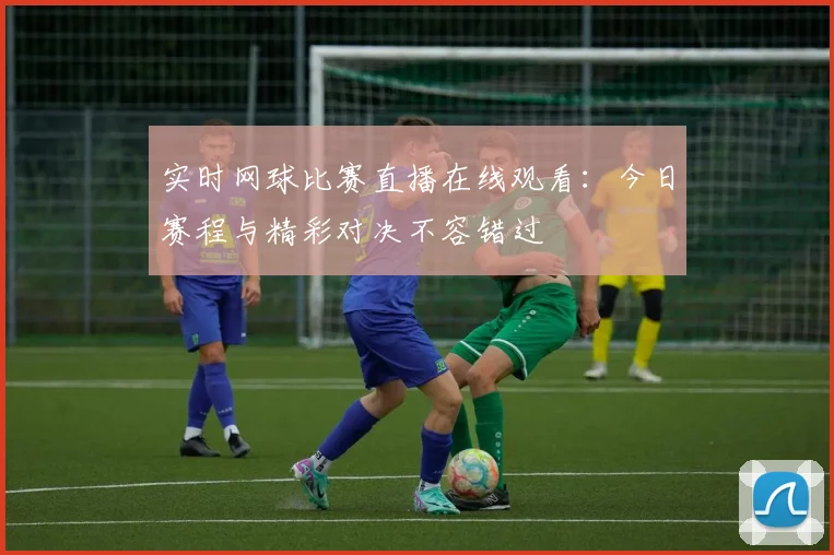 实时网球比赛直播在线观看：今日赛程与精彩对决不容错过
