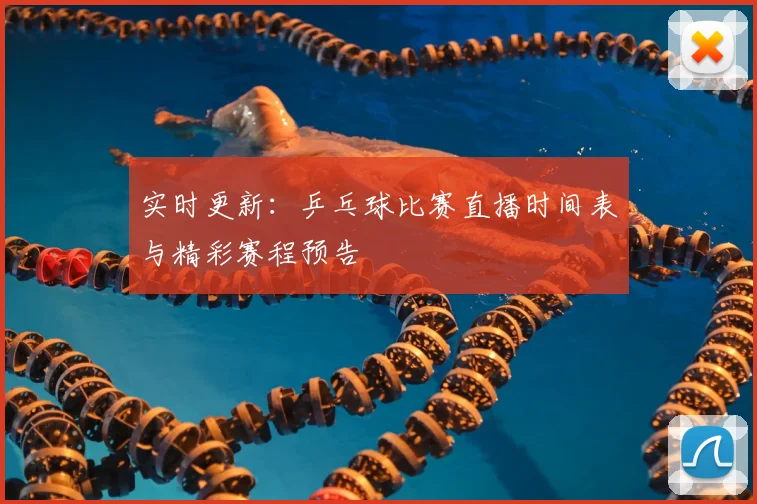 实时更新：乒乓球比赛直播时间表与精彩赛程预告