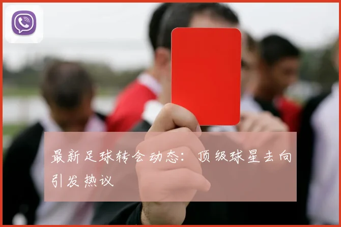 最新足球转会动态：顶级球星去向引发热议